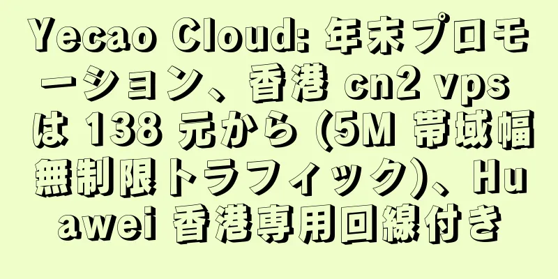 Yecao Cloud: 年末プロモーション、香港 cn2 vps は 138 元から (5M 帯域幅無制限トラフィック)、Huawei 香港専用回線付き