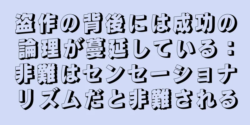 盗作の背後には成功の論理が蔓延している：非難はセンセーショナリズムだと非難される