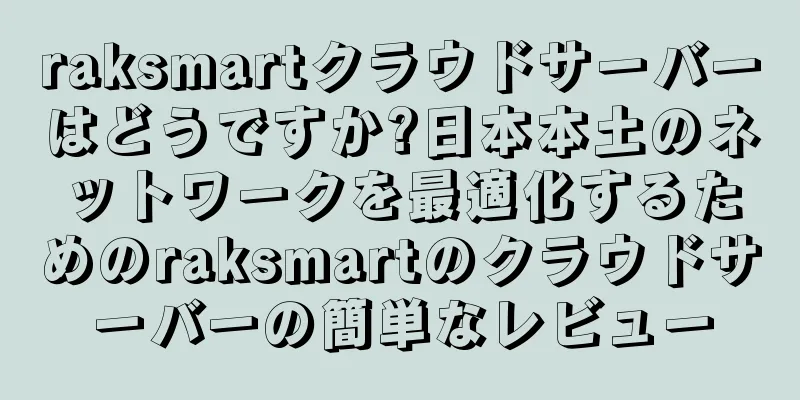 raksmartクラウドサーバーはどうですか?日本本土のネットワークを最適化するためのraksmartのクラウドサーバーの簡単なレビュー