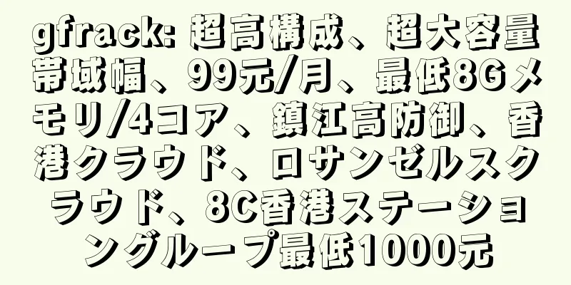 gfrack: 超高構成、超大容量帯域幅、99元/月、最低8Gメモリ/4コア、鎮江高防御、香港クラウド、ロサンゼルスクラウド、8C香港ステーショングループ最低1000元