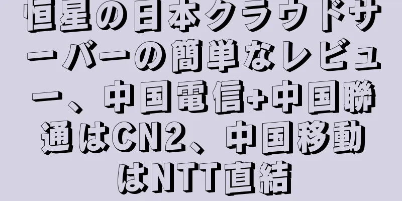 恒星の日本クラウドサーバーの簡単なレビュー、中国電信+中国聯通はCN2、中国移動はNTT直結