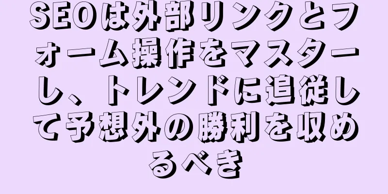 SEOは外部リンクとフォーム操作をマスターし、トレンドに追従して予想外の勝利を収めるべき