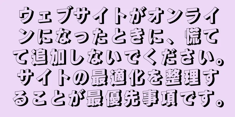 ウェブサイトがオンラインになったときに、慌てて追加しないでください。サイトの最適化を整理することが最優先事項です。