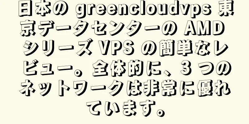 日本の greencloudvps 東京データセンターの AMD シリーズ VPS の簡単なレビュー。全体的に、3 つのネットワークは非常に優れています。