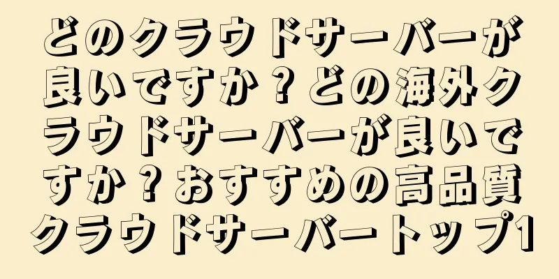 どのクラウドサーバーが良いですか？どの海外クラウドサーバーが良いですか？おすすめの高品質クラウドサーバートップ10