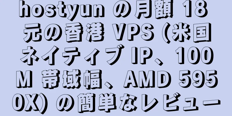 hostyun の月額 18 元の香港 VPS (米国ネイティブ IP、100M 帯域幅、AMD 5950X) の簡単なレビュー