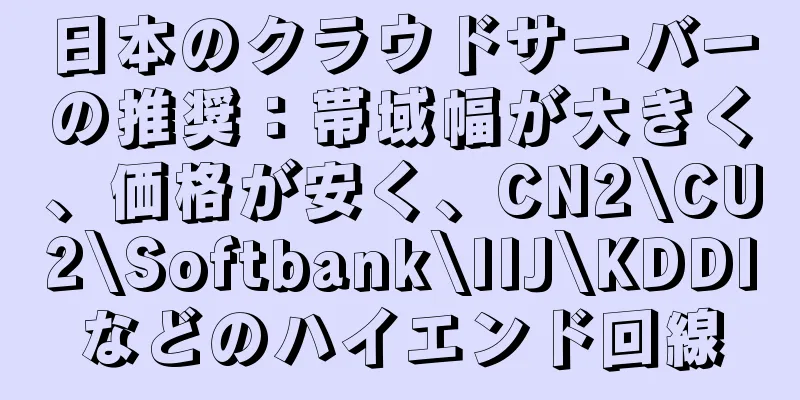 日本のクラウドサーバーの推奨：帯域幅が大きく、価格が安く、CN2\CU2\Softbank\IIJ\KDDIなどのハイエンド回線