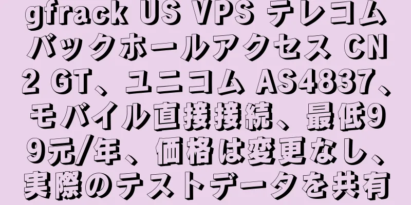 gfrack US VPS テレコムバックホールアクセス CN2 GT、ユニコム AS4837、モバイル直接接続、最低99元/年、価格は変更なし、実際のテストデータを共有