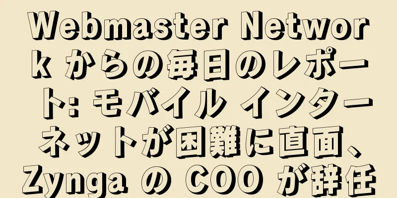 Webmaster Network からの毎日のレポート: モバイル インターネットが困難に直面、Zynga の COO が辞任
