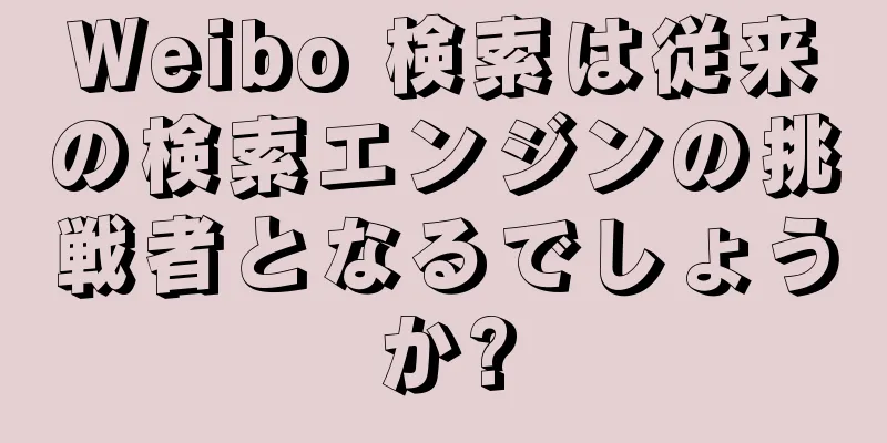 Weibo 検索は従来の検索エンジンの挑戦者となるでしょうか?