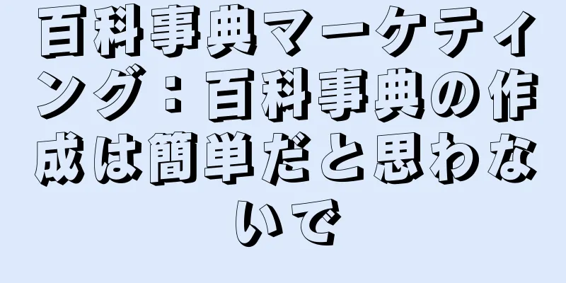 百科事典マーケティング：百科事典の作成は簡単だと思わないで