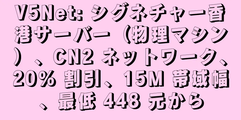 V5Net: シグネチャー香港サーバー（物理マシン）、CN2 ネットワーク、20% 割引、15M 帯域幅、最低 448 元から