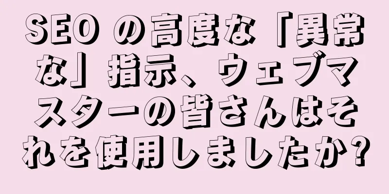 SEO の高度な「異常な」指示、ウェブマスターの皆さんはそれを使用しましたか?