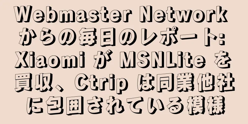 Webmaster Network からの毎日のレポート: Xiaomi が MSNLite を買収、Ctrip は同業他社に包囲されている模様