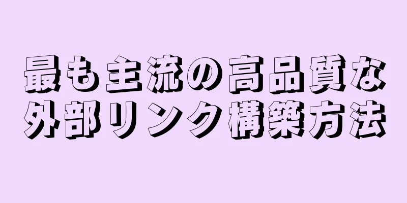 最も主流の高品質な外部リンク構築方法
