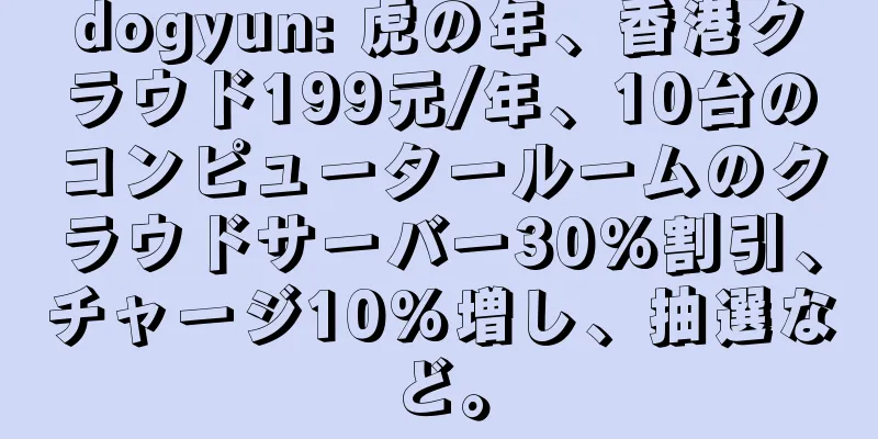 dogyun: 虎の年、香港クラウド199元/年、10台のコンピュータールームのクラウドサーバー30%割引、チャージ10%増し、抽選など。