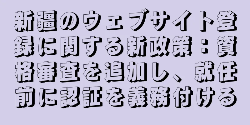 新疆のウェブサイト登録に関する新政策：資格審査を追加し、就任前に認証を義務付ける