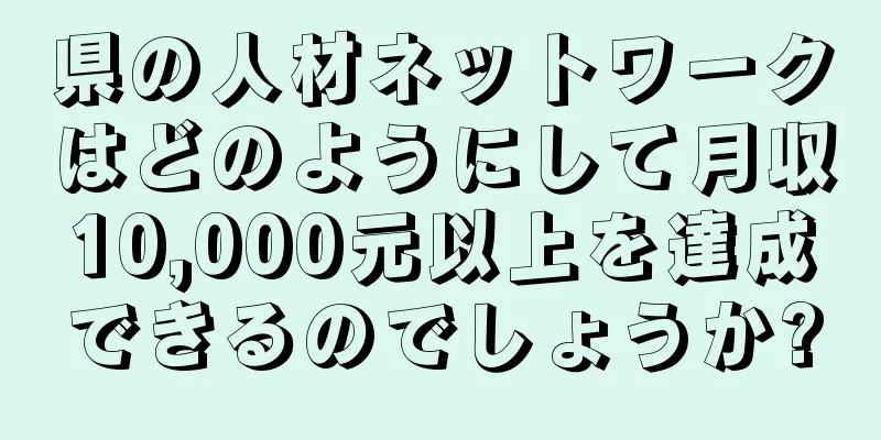 県の人材ネットワークはどのようにして月収10,000元以上を達成できるのでしょうか?