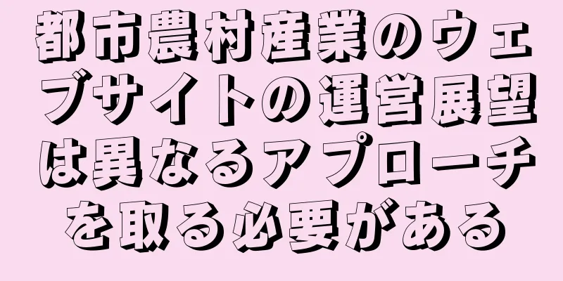 都市農村産業のウェブサイトの運営展望は異なるアプローチを取る必要がある
