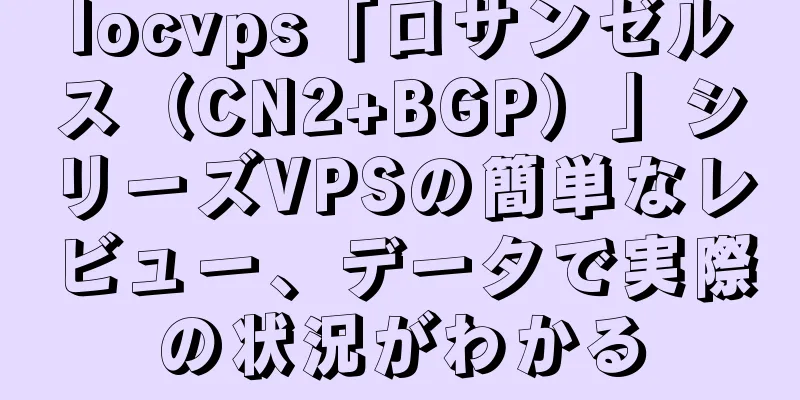 locvps「ロサンゼルス（CN2+BGP）」シリーズVPSの簡単なレビュー、データで実際の状況がわかる