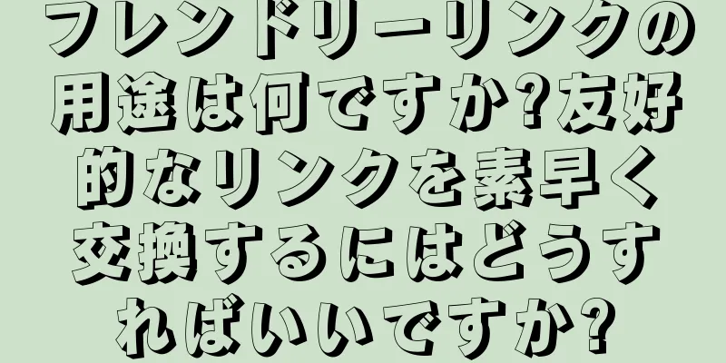 フレンドリーリンクの用途は何ですか?友好的なリンクを素早く交換するにはどうすればいいですか?