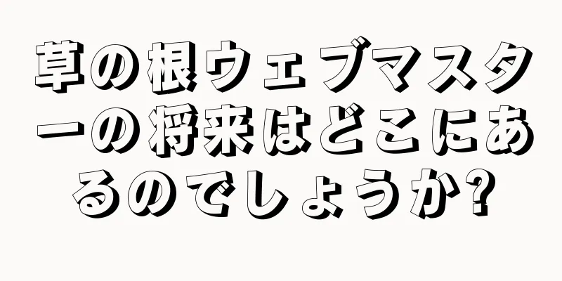 草の根ウェブマスターの将来はどこにあるのでしょうか?
