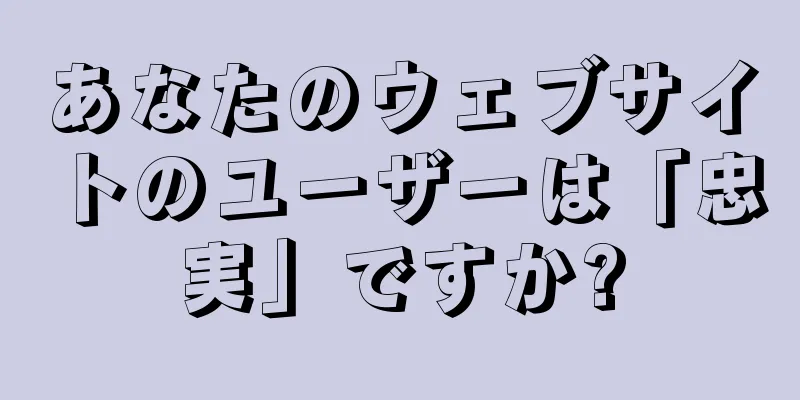 あなたのウェブサイトのユーザーは「忠実」ですか?