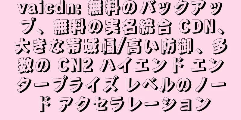 vaicdn: 無料のバックアップ、無料の実名統合 CDN、大きな帯域幅/高い防御、多数の CN2 ハイエンド エンタープライズ レベルのノード アクセラレーション