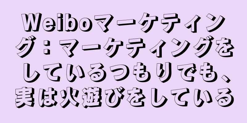 Weiboマーケティング：マーケティングをしているつもりでも、実は火遊びをしている