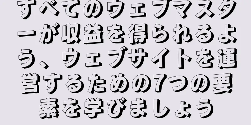 すべてのウェブマスターが収益を得られるよう、ウェブサイトを運営するための7つの要素を学びましょう