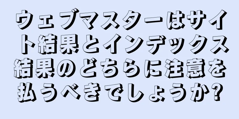 ウェブマスターはサイト結果とインデックス結果のどちらに注意を払うべきでしょうか?