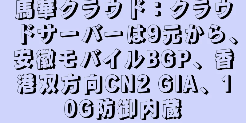 馬華クラウド：クラウドサーバーは9元から、安徽モバイルBGP、香港双方向CN2 GIA、10G防御内蔵