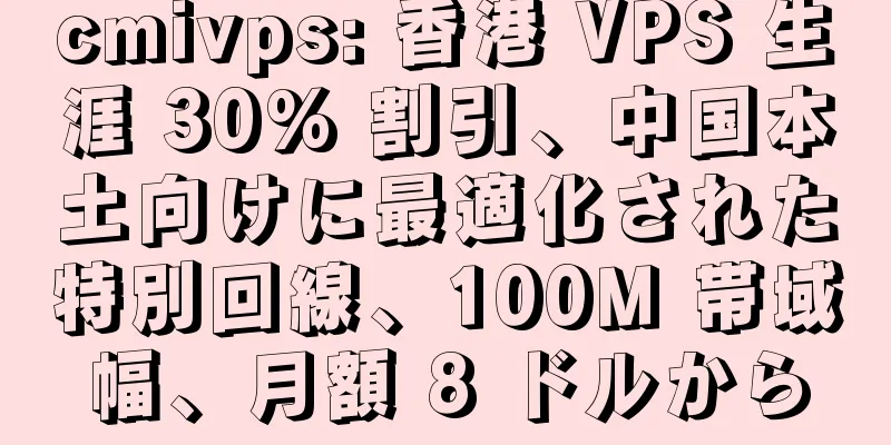 cmivps: 香港 VPS 生涯 30% 割引、中国本土向けに最適化された特別回線、100M 帯域幅、月額 8 ドルから