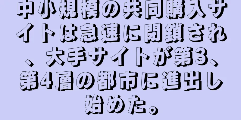 中小規模の共同購入サイトは急速に閉鎖され、大手サイトが第3、第4層の都市に進出し始めた。