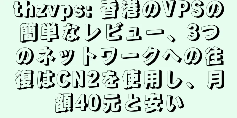thzvps: 香港のVPSの簡単なレビュー、3つのネットワークへの往復はCN2を使用し、月額40元と安い