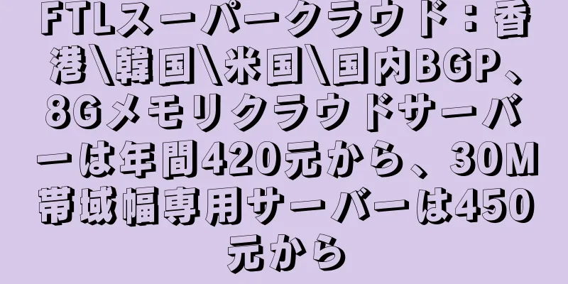 FTLスーパークラウド：香港\韓国\米国\国内BGP、8Gメモリクラウドサーバーは年間420元から、30M帯域幅専用サーバーは450元から