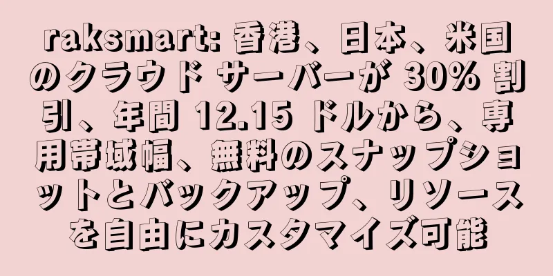 raksmart: 香港、日本、米国のクラウド サーバーが 30% 割引、年間 12.15 ドルから、専用帯域幅、無料のスナップショットとバックアップ、リソースを自由にカスタマイズ可能