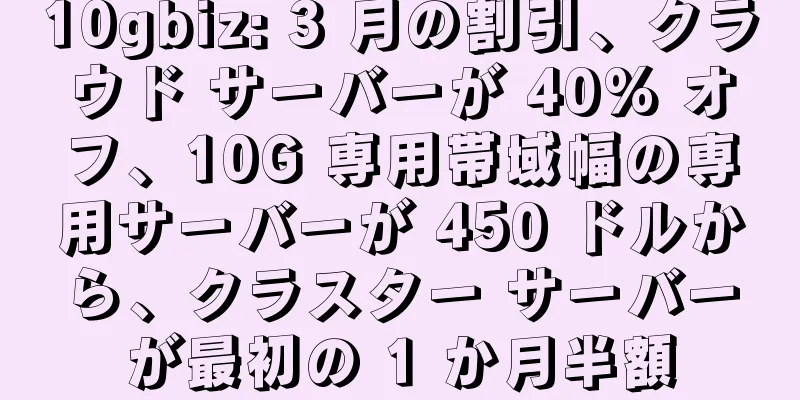 10gbiz: 3 月の割引、クラウド サーバーが 40% オフ、10G 専用帯域幅の専用サーバーが 450 ドルから、クラスター サーバーが最初の 1 か月半額