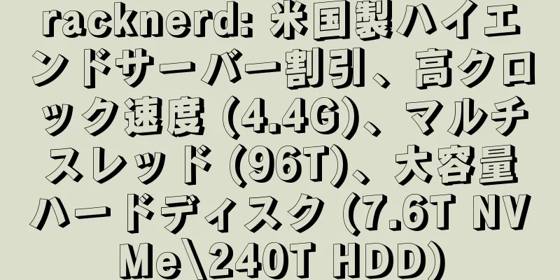 racknerd: 米国製ハイエンドサーバー割引、高クロック速度 (4.4G)、マルチスレッド (96T)、大容量ハードディスク (7.6T NVMe\240T HDD)