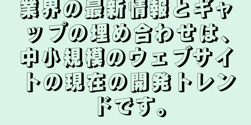 業界の最新情報とギャップの埋め合わせは、中小規模のウェブサイトの現在の開発トレンドです。