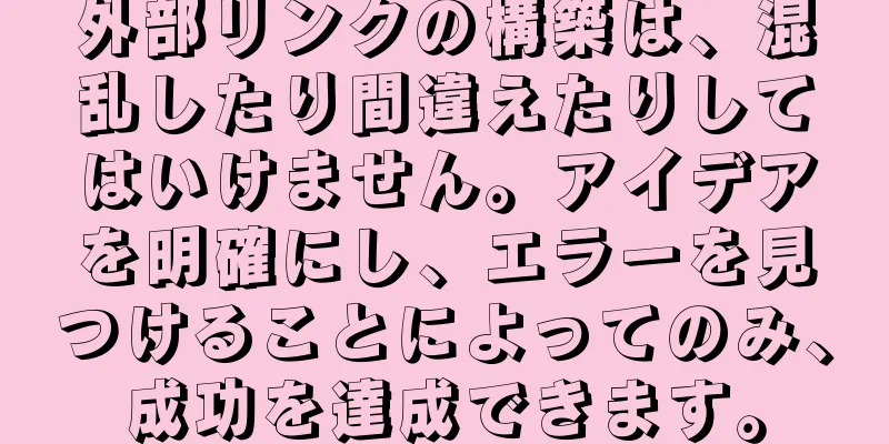 外部リンクの構築は、混乱したり間違えたりしてはいけません。アイデアを明確にし、エラーを見つけることによってのみ、成功を達成できます。
