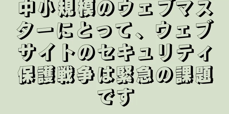 中小規模のウェブマスターにとって、ウェブサイトのセキュリティ保護戦争は緊急の課題です