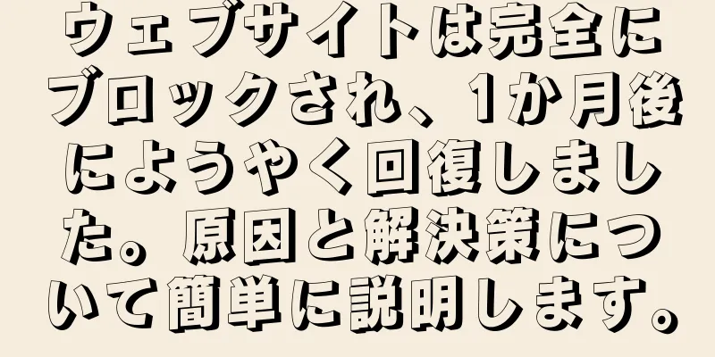 ウェブサイトは完全にブロックされ、1か月後にようやく回復しました。原因と解決策について簡単に説明します。