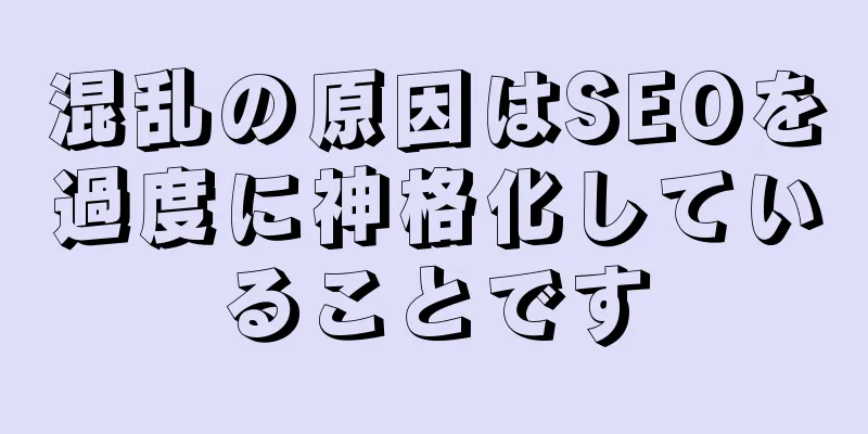 混乱の原因はSEOを過度に神格化していることです