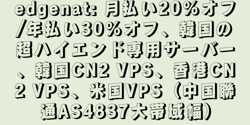 edgenat: 月払い20%オフ/年払い30%オフ、韓国の超ハイエンド専用サーバー、韓国CN2 VPS、香港CN2 VPS、米国VPS（中国聯通AS4837大帯域幅）