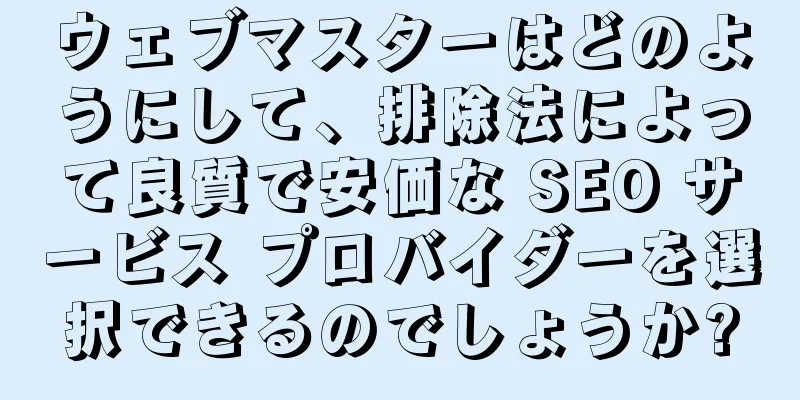 ウェブマスターはどのようにして、排除法によって良質で安価な SEO サービス プロバイダーを選択できるのでしょうか?