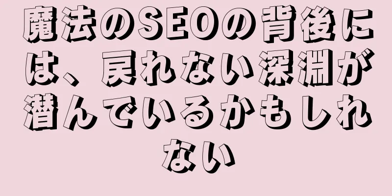 魔法のSEOの背後には、戻れない深淵が潜んでいるかもしれない