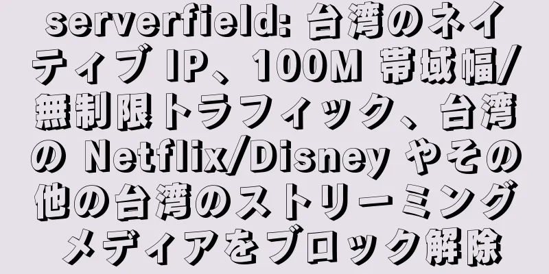 serverfield: 台湾のネイティブ IP、100M 帯域幅/無制限トラフィック、台湾の Netflix/Disney やその他の台湾のストリーミング メディアをブロック解除