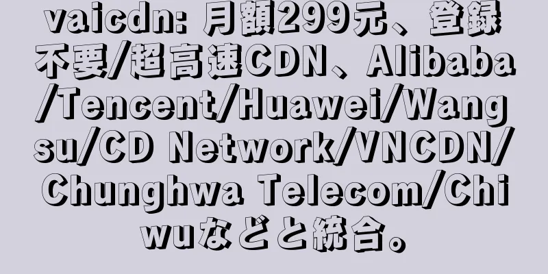 vaicdn: 月額299元、登録不要/超高速CDN、Alibaba/Tencent/Huawei/Wangsu/CD Network/VNCDN/Chunghwa Telecom/Chiwuなどと統合。