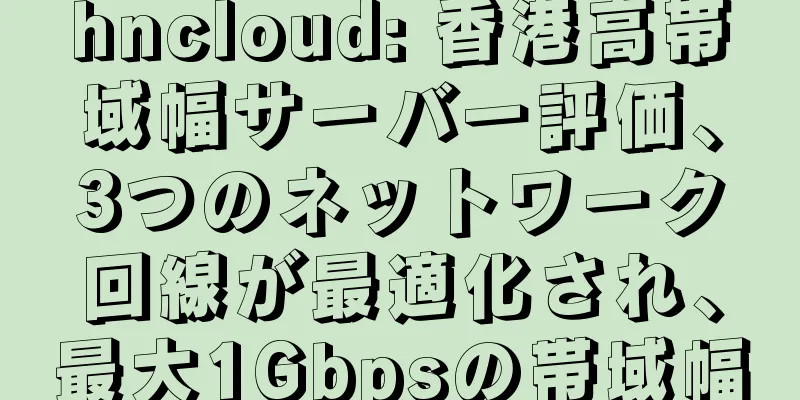 hncloud: 香港高帯域幅サーバー評価、3つのネットワーク回線が最適化され、最大1Gbpsの帯域幅